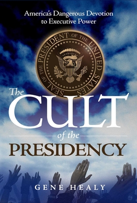 The Cult of the Presidency: America's Dangerous Devotion to Executive Power - Gene Healy