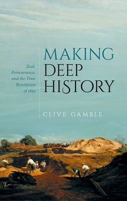 Making Deep History: Zeal, Perseverance, and the Time Revolution of 1859 - Clive Gamble