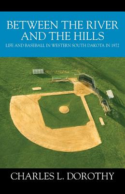 Between the River and the Hills: Life and Baseball in Western South Dakota in 1972 - Charles L. Dorothy