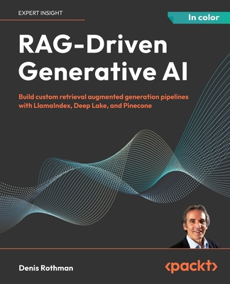 RAG-Driven Generative AI: Build custom retrieval augmented generation pipelines with LlamaIndex, Deep Lake, and Pinecone - Denis Rothman