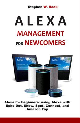 Alexa Management for Newcomers: Alexa for Beginners: Using Alexa with Echo Dot, Show, Spot, Connect, and Amazon Tap - Stephen W. Rock