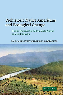 Prehistoric Native Americans and Ecological Change: Human Ecosystems in Eastern North America Since the Pleistocene - Paul A. Delcourt