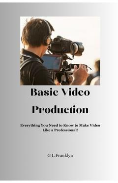 Poza produsului Basic Video Production: Everything You Need to Know to Make Video Like a Professional - Gregory L. Franklyn