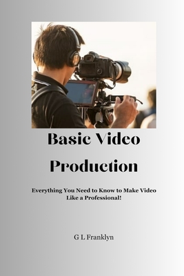 Basic Video Production: Everything You Need to Know to Make Video Like a Professional - Gregory L. Franklyn