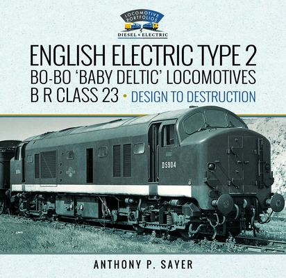 English Electric Type 2 Bo-Bo 'Baby Deltic' Locomotives: B R Class 23, Design to Destruction - Anthony P. Sayer
