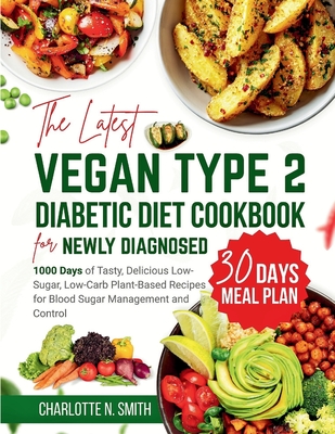 The Latest Vegan Type 2 Diabetic Diet Cookbook for Newly Diagnosed: 1000 Days of Tasty, Delicious, Low-Sugar, Low-Carb Plant-Based Recipes for Blood S - Charlotte N. Smith