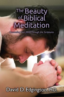 The Beauty of Biblical Meditation: Counseling Your Mind Through the Scriptures - David D. Edgington