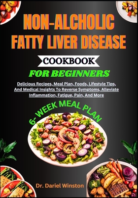 Non-Alcholic Fatty Liver Disease Cookbook for Beginners: Delicious Recipes, Meal Plan, Foods, Lifestyle Tips, And Medical Insights To Reverse Symptoms - Dariel Winston