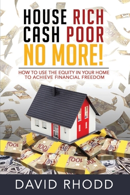 House Rich Cash Poor No More: How to use the equity in your home to achieve financial freedom - David Rhodd