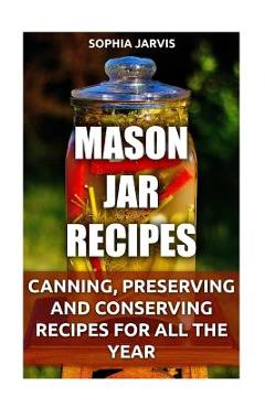Coperta cărții 'Mason Jar Recipes: Canning, Preserving and Conserving Recipes For All The Year - Sophia Jarvis'