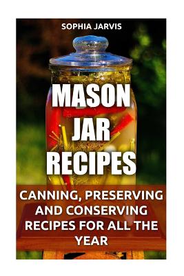 Coperta cărții 'Mason Jar Recipes: Canning, Preserving and Conserving Recipes For All The Year - Sophia Jarvis'