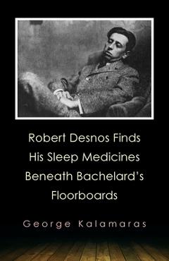 Coperta cărții 'Robert Desnos Finds His Sleep Medicines Beneath Bachelard's Floorboards - George Kalamaras'