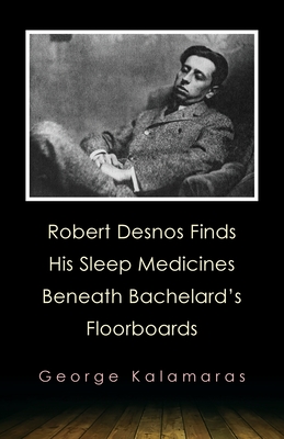 Coperta cărții 'Robert Desnos Finds His Sleep Medicines Beneath Bachelard's Floorboards - George Kalamaras'