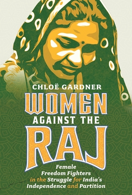 Women Against the Raj: Female Freedom Fighters in the Struggle for India's Independence and Partition - Chloë Gardner