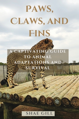 Paws, Claws, and Fins: A Captivating Guide to Animal Adaptations and Survival - Shae Gill