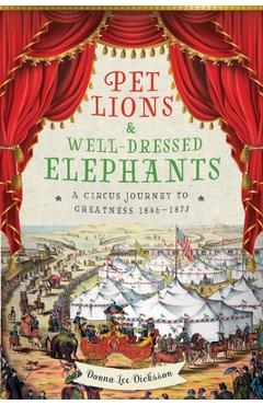 Coperta cărții 'Pet Lions & Well-Dressed Elephants: A Circus Journey to Greatness 1846-1873 - Donna Lee Dicksson'