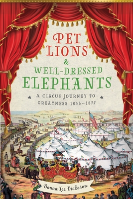 Coperta cărții 'Pet Lions & Well-Dressed Elephants: A Circus Journey to Greatness 1846-1873 - Donna Lee Dicksson'