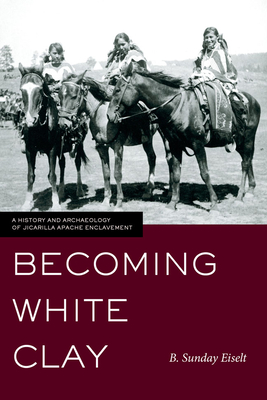 Coperta cărții 'Becoming White Clay: A History and Archaeology of Jicarilla Apache Enclavement - B. Sunday Eiselt'