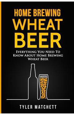 Coperta cărții 'Home Brewing: Wheat Beer: Everything You Need To Know About Home Brewing Wheat Beer - Tyler Matchett'
