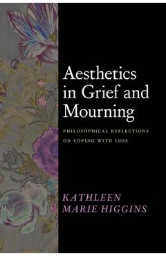 Coperta cărții 'Aesthetics in Grief and Mourning: Philosophical Reflections on Coping with Loss - Kathleen Marie Higgins'