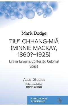 Coperta cărții 'Tiuⁿ Chhang-Miâ (Minnie Mackay, 1860?-1925): Life in Taiwan's Contested Colonial Space - Mark Dodge'
