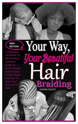 Your Way, Your Beautiful Hair Braiding: A Beginner's Handbook On Hair Braiding. Complete Guide On French Braids, Dutch Braids, Fishtail Braids And How - Aurora Celeste