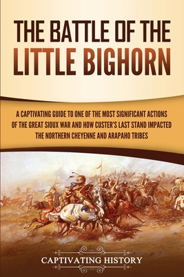 The Battle of the Little Bighorn: A Captivating Guide to One of the Most Significant Actions of the Great Sioux War and How Custer's Last Stand Impact - Captivating History