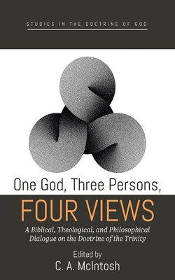 One God, Three Persons, Four Views: A Biblical, Theological, and Philosophical Dialogue on the Doctrine of the Trinity - C. A. Mcintosh