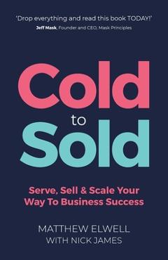 Coperta cărții 'Cold to Sold: Serve, Sell & Scale Your Way To Business Success - Matthew Elwell'