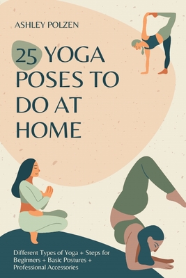 25 Yoga Poses to Do at Home: Different Types of Yoga + Steps for Beginners + Basic Postures + Professional Accessories + Benefits of Yoga + Questio - Ashley Polzen