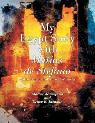 My Egypt Story with Matias de Stefano: And How It Resonated with My Life's Stories - Grace B. Eleazar