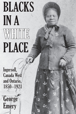 Blacks in a White Place: Ingersoll, Canada West and Ontario, 1850-1921 - George Emery