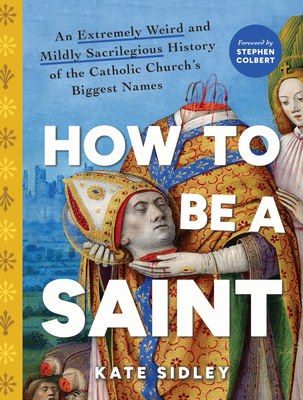 How to Be a Saint: An Extremely Weird and Mildly Sacrilegious History of the Catholic Church's Biggest Names - Kate Sidley