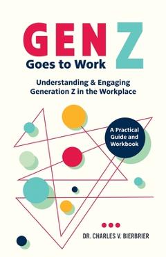 Coperta cărții 'Gen Z Goes to Work: Understanding & Engaging Generation Z in the Workplace-A Practical Guide and Workbook - Charles V.'