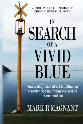 In Search of a Vivid Blue: How a diagnosis of schizoaffective disorder doesn't mean the end of a functional life. - Mark R. Magnant