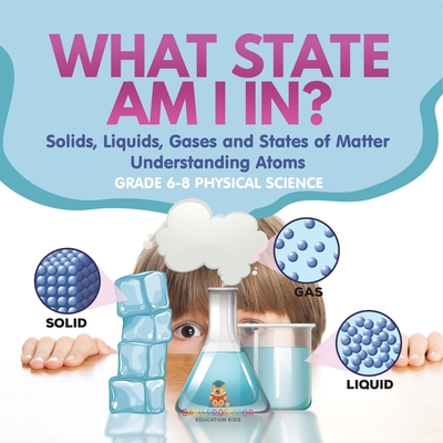 What State am I In? Solids, Liquids, Gases and States of Matter Understanding Atoms Grade 6-8 Physical Science - 