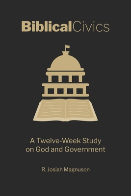 Biblical Civics: A Twelve-Week Study on God and Government - R. Josiah Magnuson