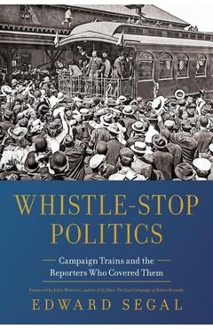 Coperta cărții 'Whistle-Stop Politics: Campaign Trains and the Reporters Who Covered Them - Edward Segal'