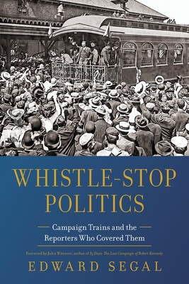 Coperta cărții 'Whistle-Stop Politics: Campaign Trains and the Reporters Who Covered Them - Edward Segal'