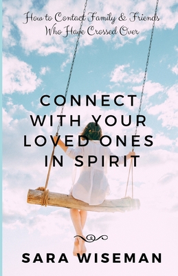 Connect with Your Loved Ones in Spirit: How To Contact Family & Friends Who Have Crossed Over - Sara Wiseman