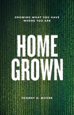 Coperta cărții 'Homegrown: Growing What You Have Where You Are - Johnny H. Moore'