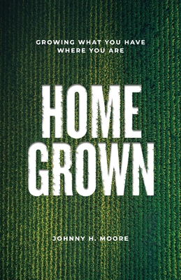 Coperta cărții 'Homegrown: Growing What You Have Where You Are - Johnny H. Moore'