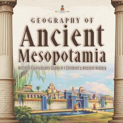 Geography of Ancient Mesopotamia Ancient Civilizations Grade 4 Children's Ancient History -