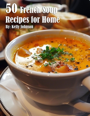 50 French Soup Recipes for Home - Kelly Johnson