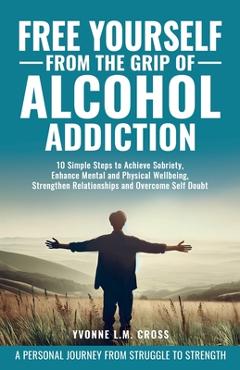 Coperta cărții 'Free Yourself From the Grip of Alcohol Addiction: 10 Simple Steps to Achieve Sobriety, Enhance Mental and Physical'