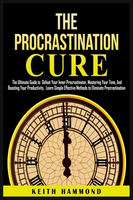 The Procrastination Cure: The Ultimate Guide to Defeat Your Inner Procrastinator, Mastering Your Time, And Boosting Your Productivity: Learn Sim - Keith Hammond