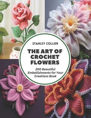 The Art of Crochet Flowers: 200 Beautiful Embellishments for Your Creations Book - Stanley Collier