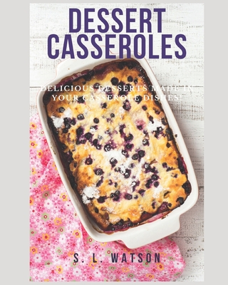 Dessert Casseroles: Delicious Desserts Made In Your Casserole Dishes! - S. L. Watson