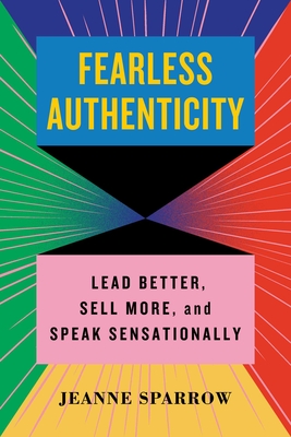 Fearless Authenticity: Lead Better, Sell More, and Speak Sensationally - Jeanne Sparrow