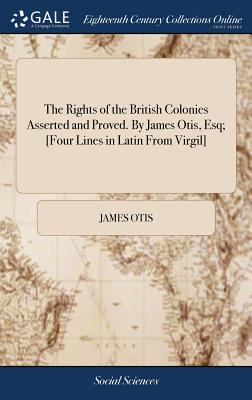 The Rights of the British Colonies Asserted and Proved. By James Otis, Esq; [Four Lines in Latin From Virgil] - James Otis